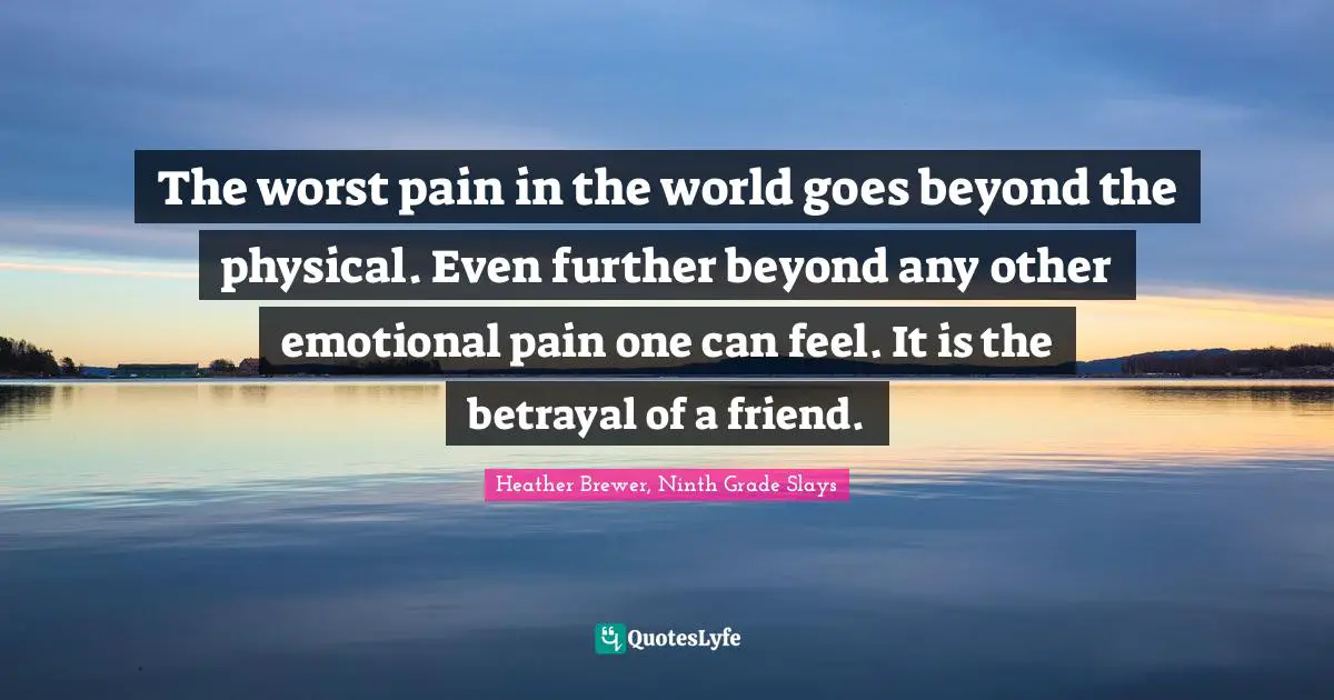 Betrayal Quotes: "The worst pain in the world goes beyond the physical. Even further beyond any other emotional pain one can feel. It is the betrayal of a friend."