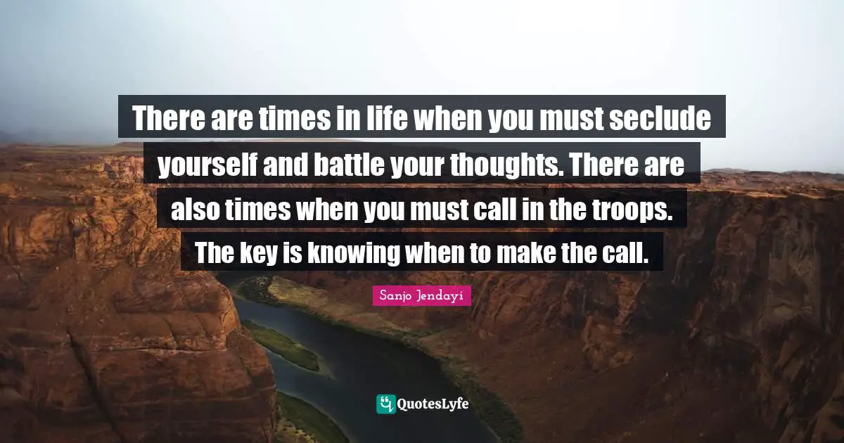 There are times in life when you must seclude yourself and battle your thoughts. There are also times when you must call in the troops. The key is knowing when to make the call.