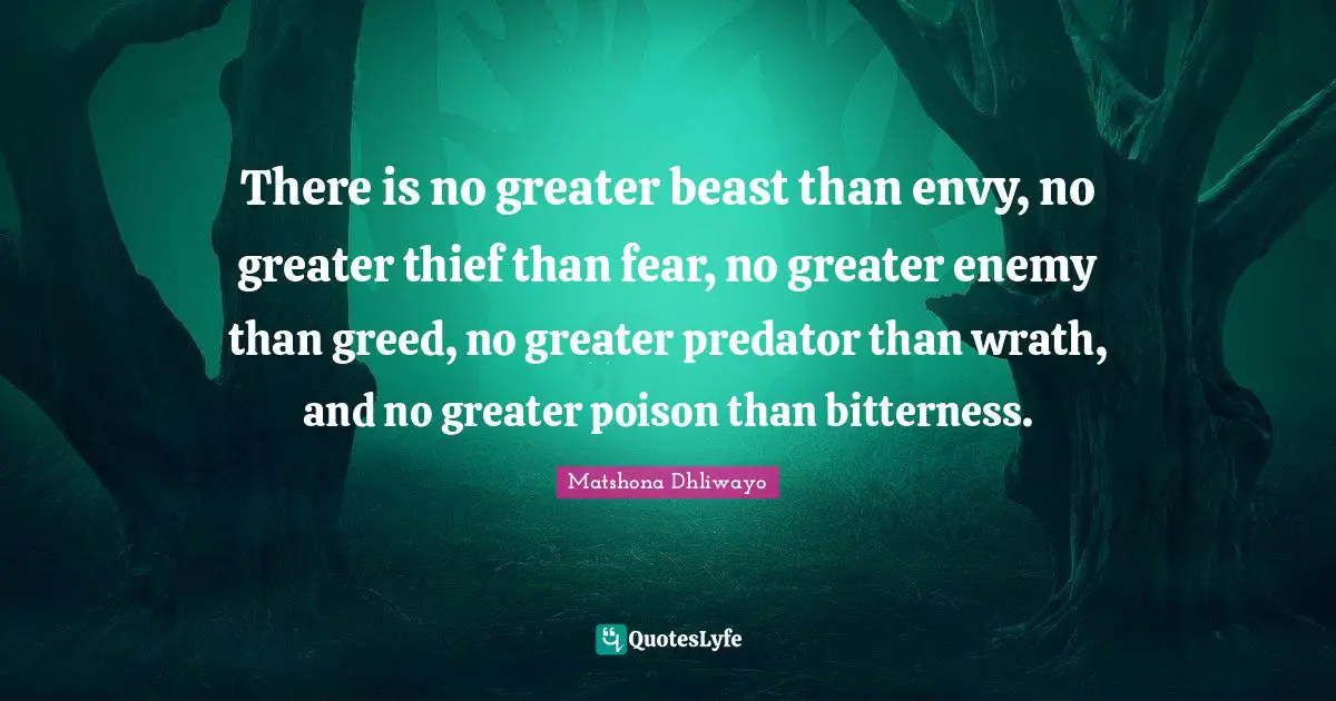 There is no greater beast than envy, no greater thief than fear, no greater enemy than greed, no greater predator than wrath, and no greater poison than bitterness.