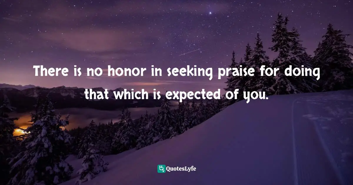 Expectation Quotes: "There is no honor in seeking praise for doing that which is expected of you."