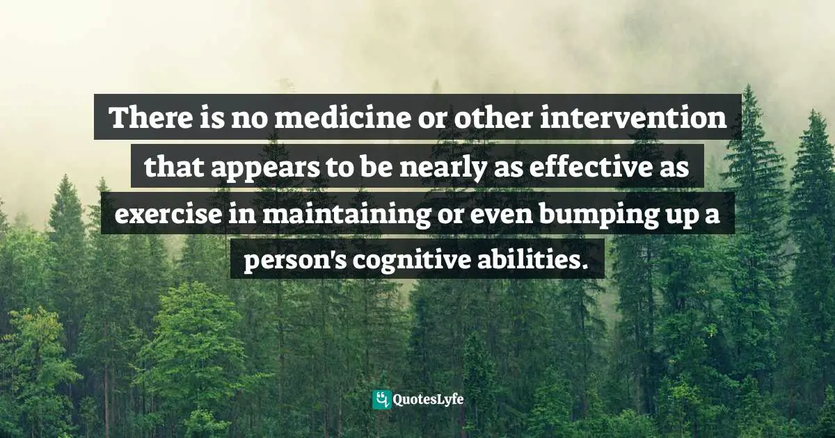 There is no medicine or other intervention that appears to be nearly as effective as exercise in maintaining or even bumping up a person's cognitive abilities.