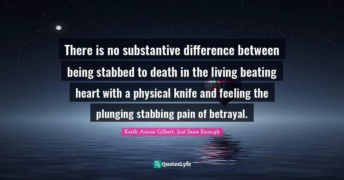 There is no substantive difference between being stabbed to death in the living beating heart with a physical knife and feeling the plunging stabbing pain of betrayal.