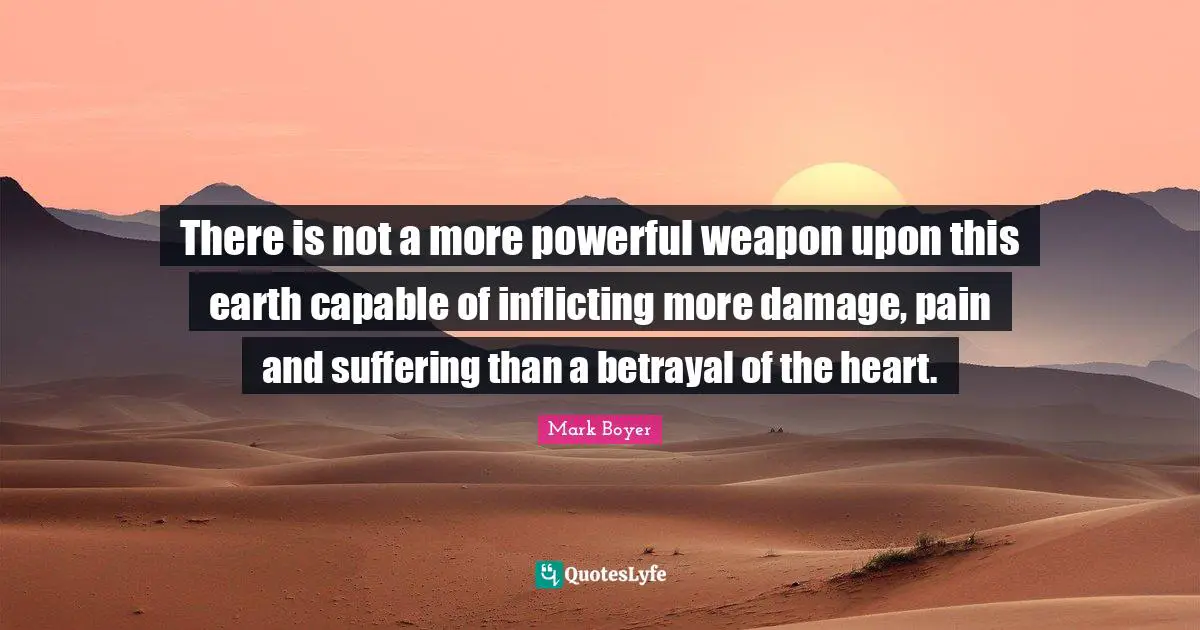 There is not a more powerful weapon upon this earth capable of inflicting more damage, pain and suffering than a betrayal of the heart.