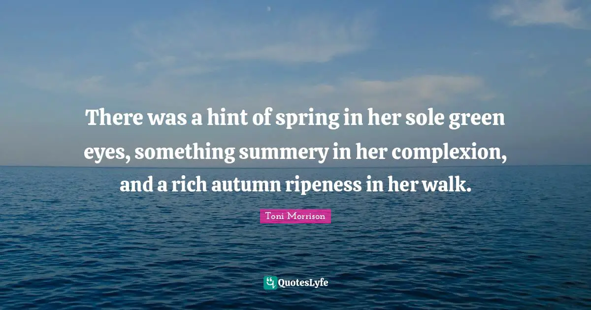 There was a hint of spring in her sole green eyes, something summery in her complexion, and a rich autumn ripeness in her walk.
