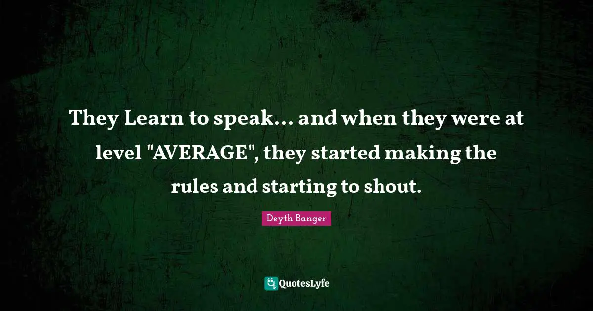 Deyth Banger Quotes: "They Learn to speak... and when they were at level "AVERAGE", they started making the rules and starting to shout."