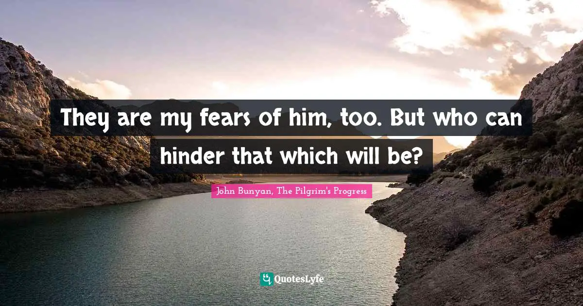 They are my fears of him, too. But who can hinder that which will be?