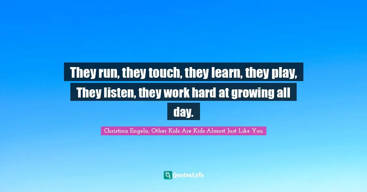 They run, they touch, they learn, they play, They listen, they work hard at growing all day.