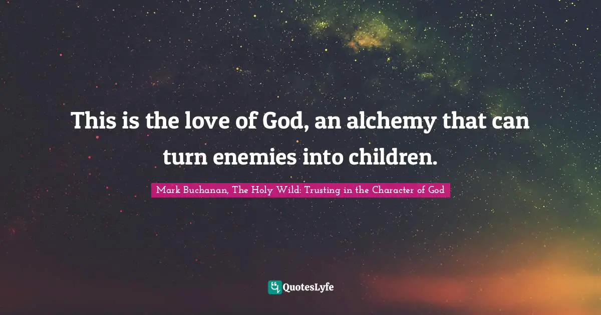 This is the love of God, an alchemy that can turn enemies into children.