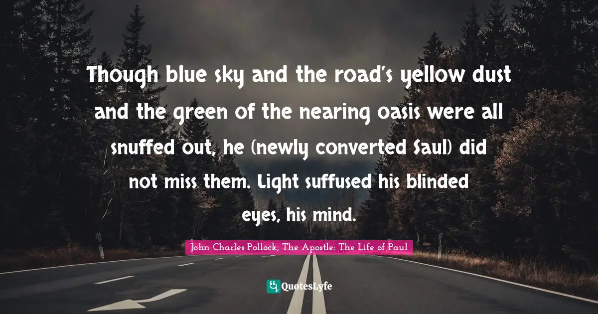 Though blue sky and the road’s yellow dust and the green of the nearing oasis were all snuffed out, he (newly converted Saul) did not miss them. Light suffused his blinded eyes, his mind.