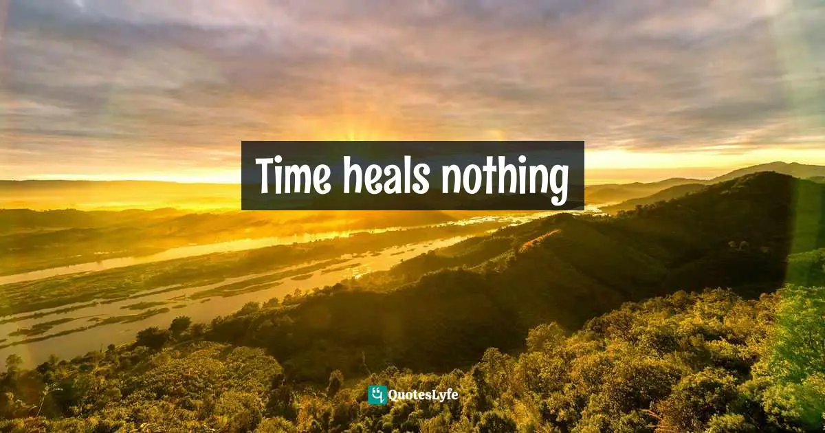 Time heals nothing