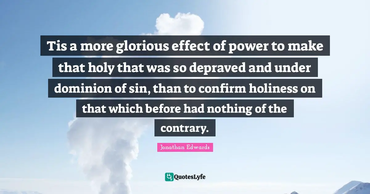 Tis a more glorious effect of power to make that holy that was so depraved and under dominion of sin, than to confirm holiness on that which before had nothing of the contrary.