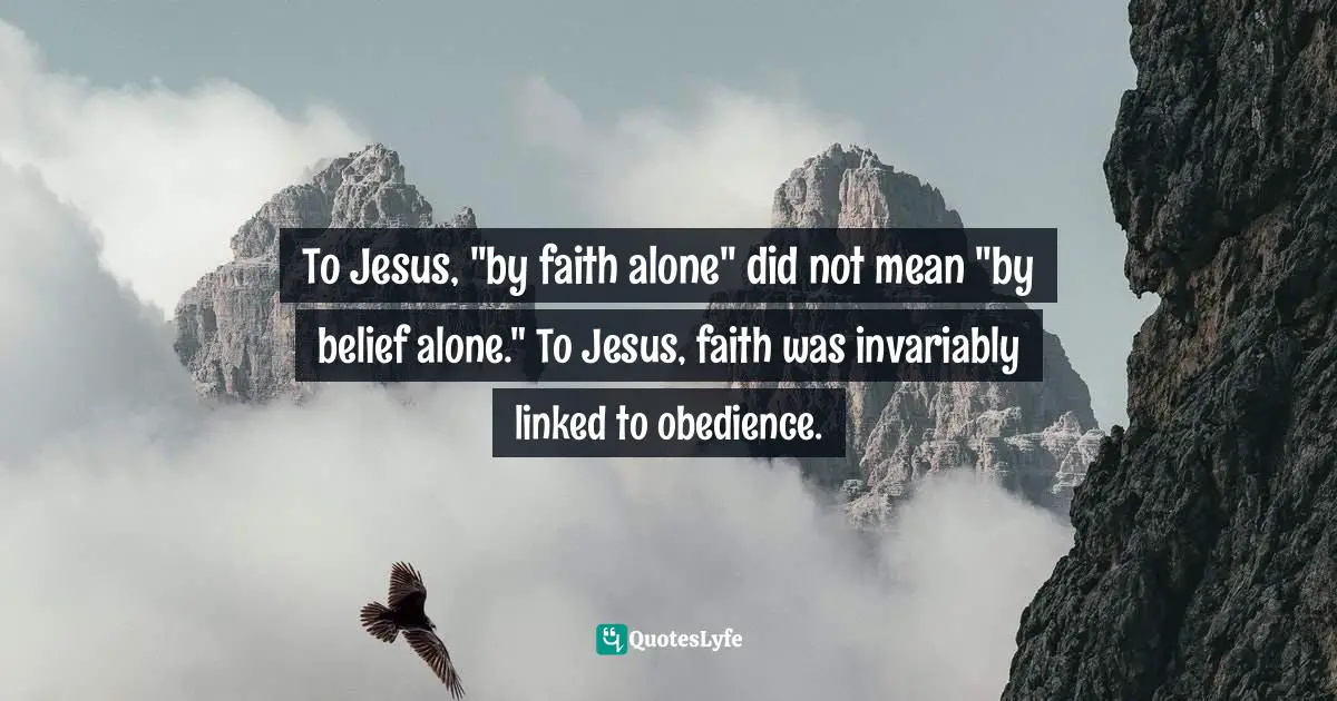 To Jesus, "by faith alone" did not mean "by belief alone." To Jesus, faith was invariably linked to obedience.