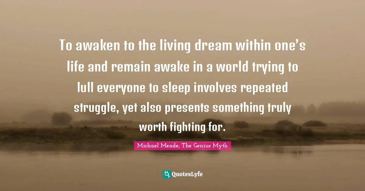To awaken to the living dream within one’s life and remain awake in a world trying to lull everyone to sleep involves repeated struggle, yet also presents something truly worth fighting for.