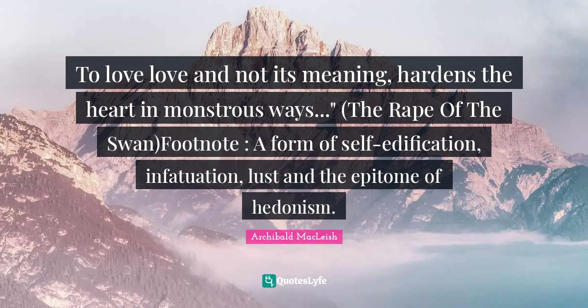 To love love and not its meaning, hardens the heart in monstrous ways..." (The Rape Of The Swan)Footnote : A form of self-edification, infatuation, lust and the epitome of hedonism.