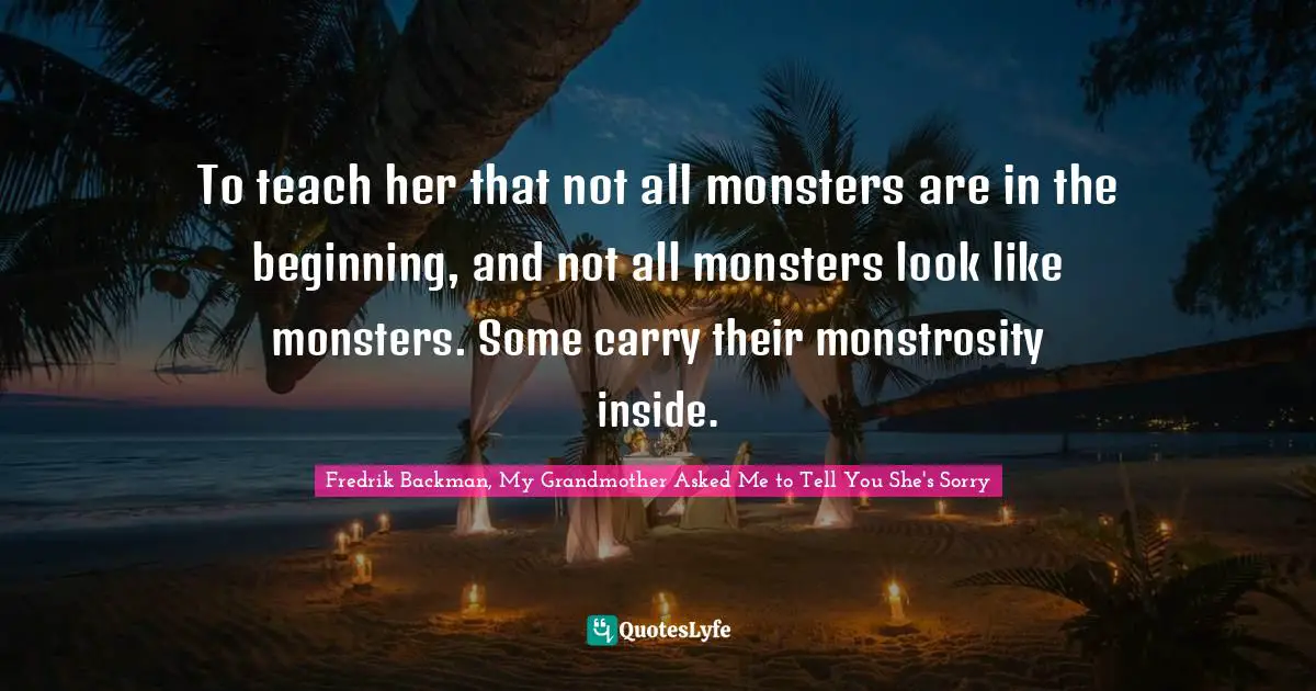 To teach her that not all monsters are in the beginning, and not all monsters look like monsters. Some carry their monstrosity inside.