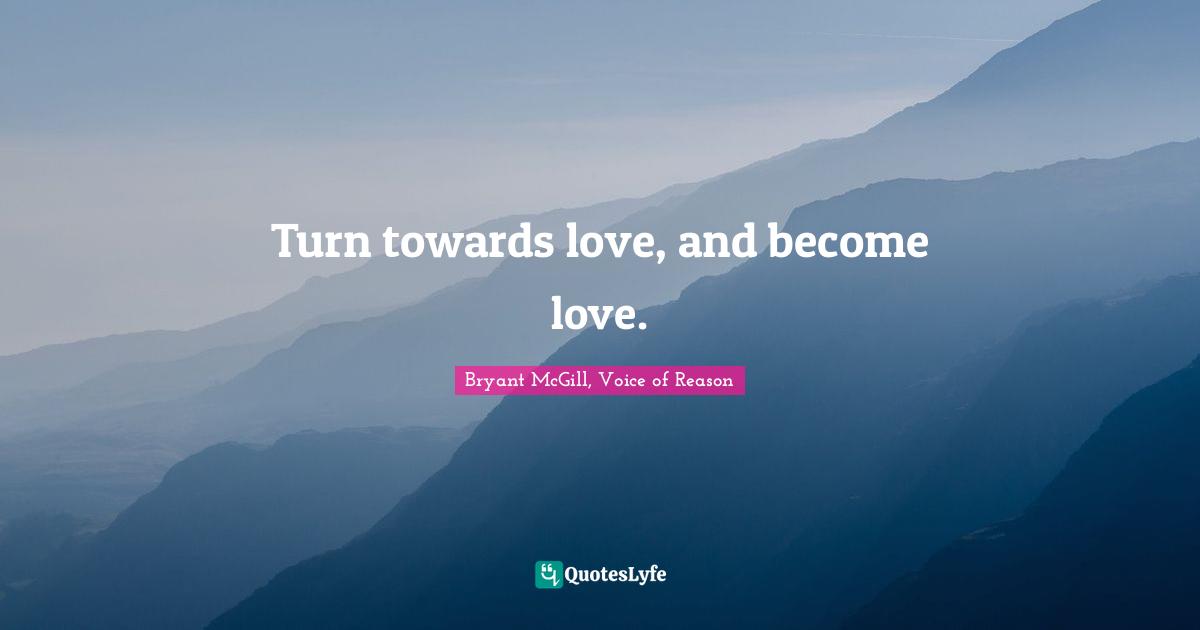 Turn towards love, and become love.