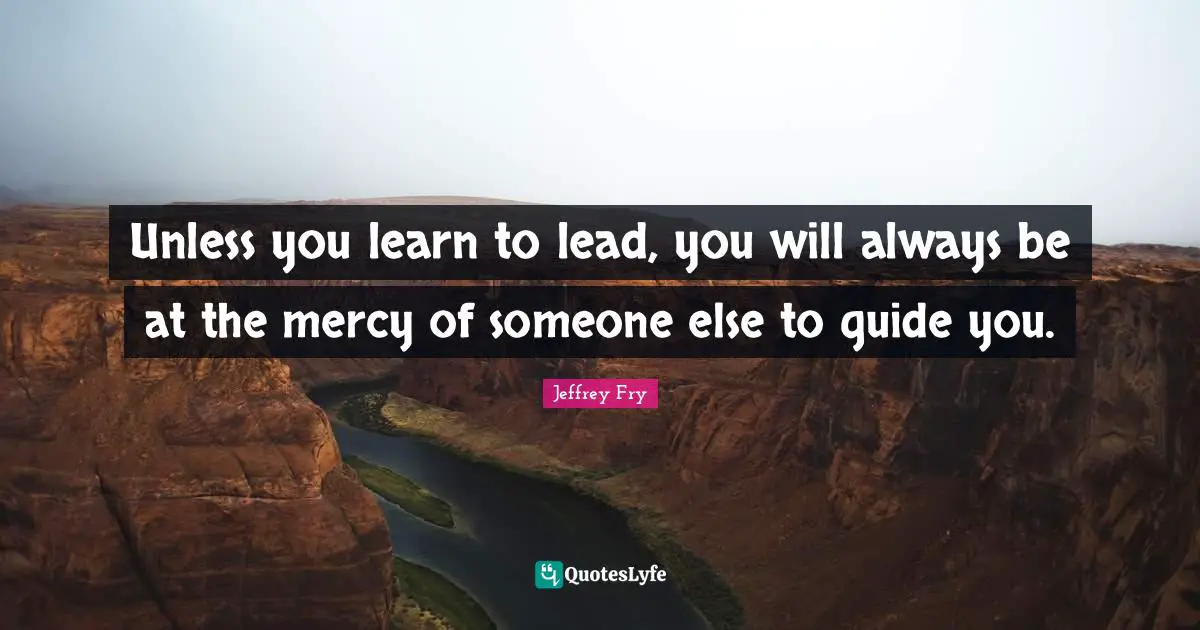 Unless Quotes: "Unless you learn to lead, you will always be at the mercy of someone else to guide you."
