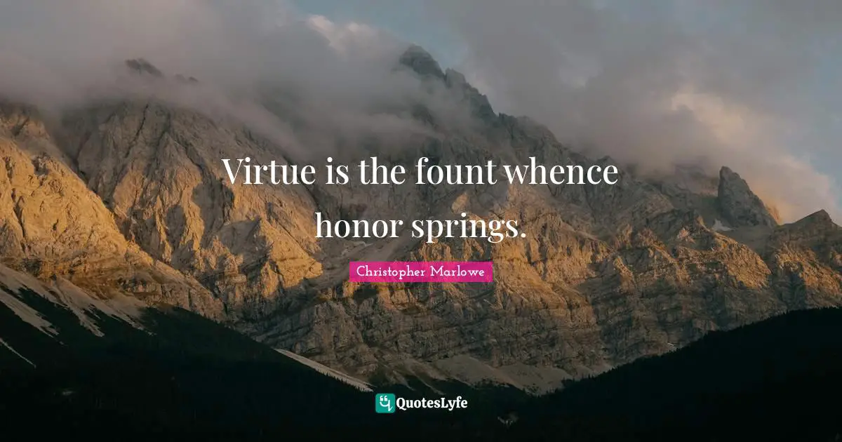 Christopher Marlowe Quotes: "Virtue is the fount whence honor springs."