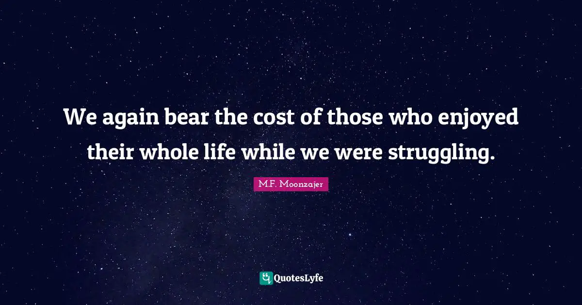 We again bear the cost of those who enjoyed their whole life while we were struggling.