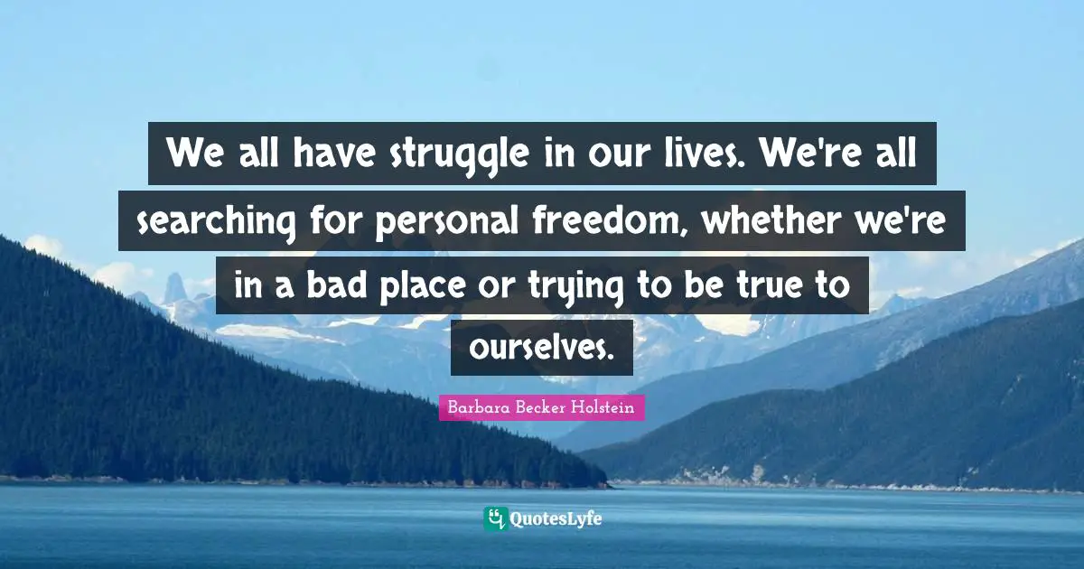 We all have struggle in our lives. We're all searching for personal freedom, whether we're in a bad place or trying to be true to ourselves.