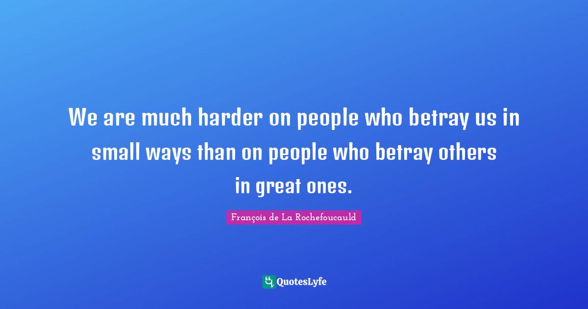 We are much harder on people who betray us in small ways than on people who betray others in great ones.