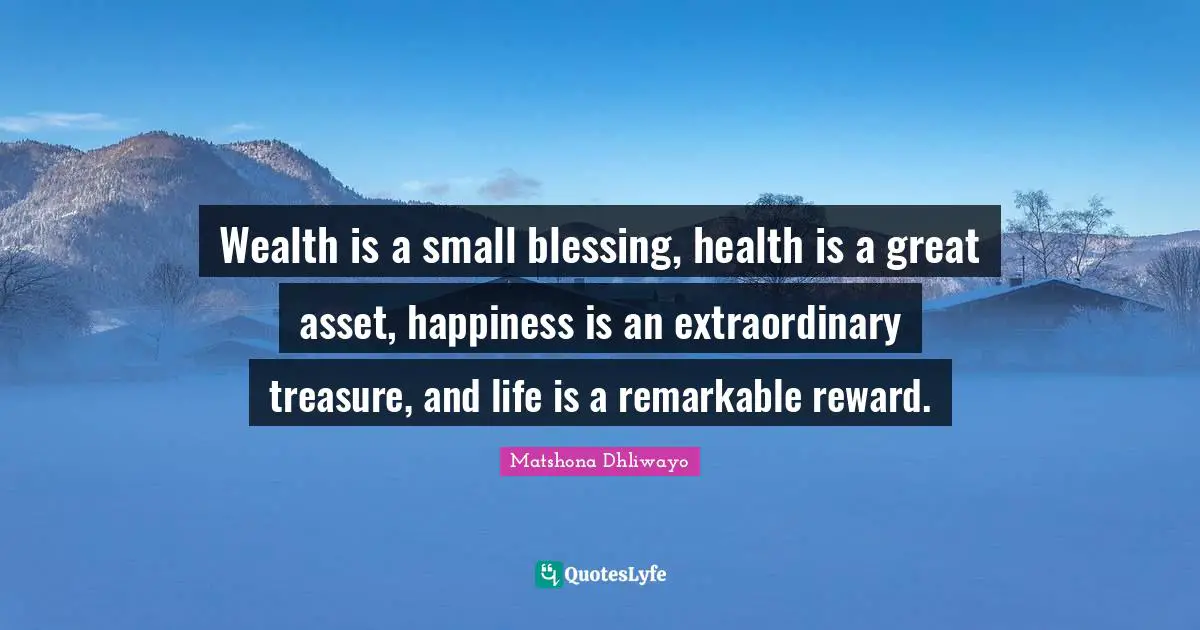 Wealth is a small blessing, health is a great asset, happiness is an extraordinary treasure, and life is a remarkable reward.
