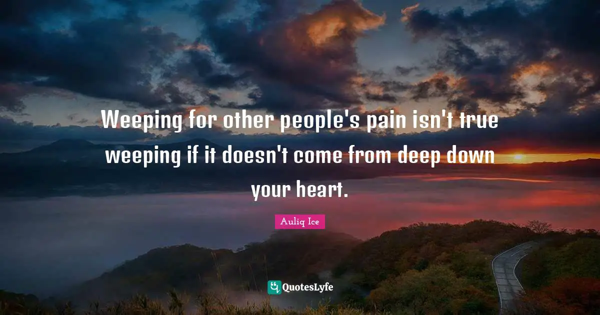 Weeping for other people's pain isn't true weeping if it doesn't come from deep down your heart.