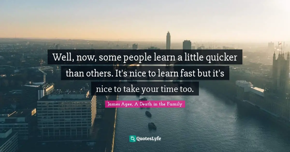 Well, now, some people learn a little quicker than others. It's nice to learn fast but it's nice to take your time too.