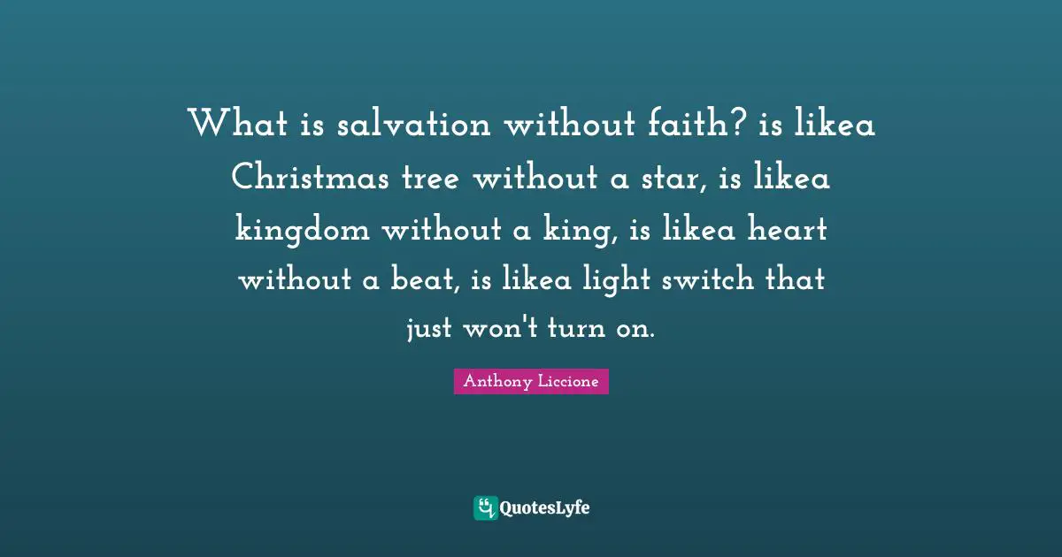What is salvation without faith? is likea Christmas tree without a star, is likea kingdom without a king, is likea heart without a beat, is likea light switch that just won't turn on.