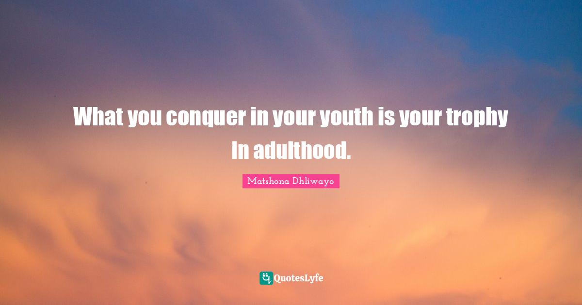 What you conquer in your youth is your trophy in adulthood.