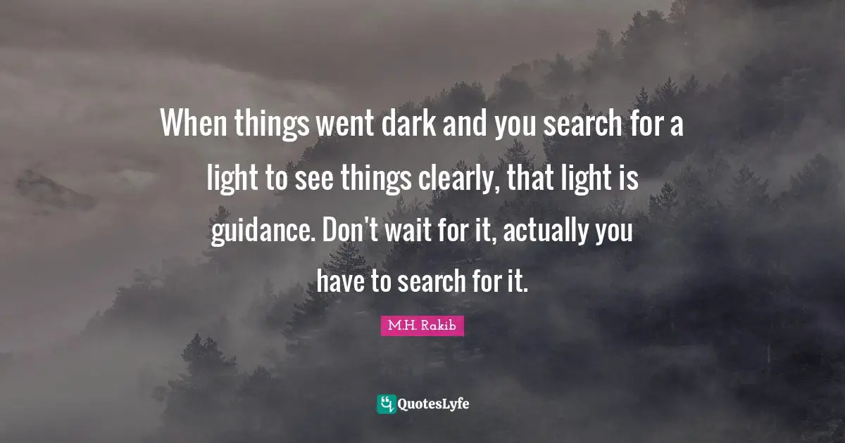 When things went dark and you search for a light to see things clearly, that light is guidance. Don't wait for it, actually you have to search for it.