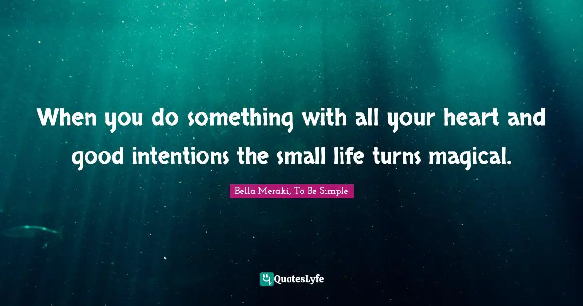 When you do something with all your heart and good intentions the small life turns magical.