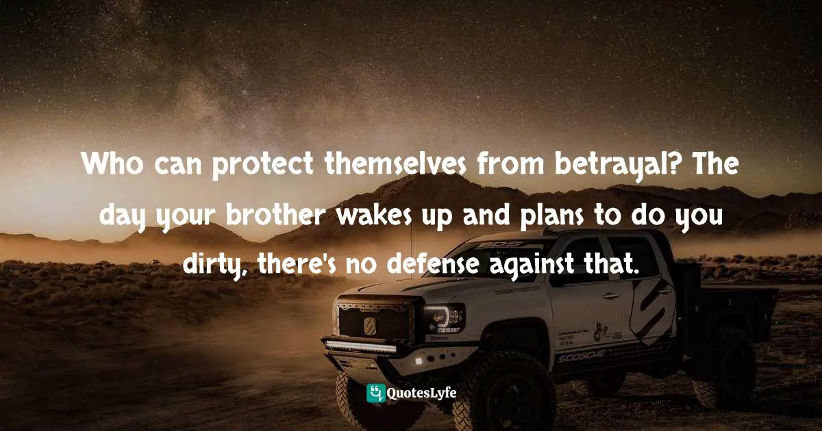 Who can protect themselves from betrayal? The day your brother wakes up and plans to do you dirty, there's no defense against that.