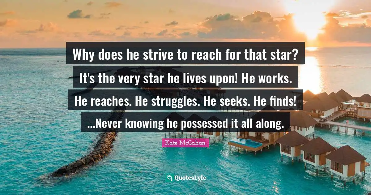 Why does he strive to reach for that star? It's the very star he lives upon! He works. He reaches. He struggles. He seeks. He finds! ...Never knowing he possessed it all along.