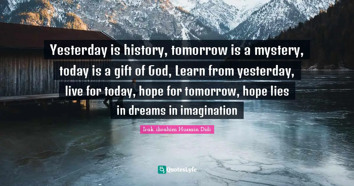 Yesterday is history, tomorrow is a mystery, today is a gift of God, Learn from yesterday, live for today, hope for tomorrow, hope lies in dreams in imagination