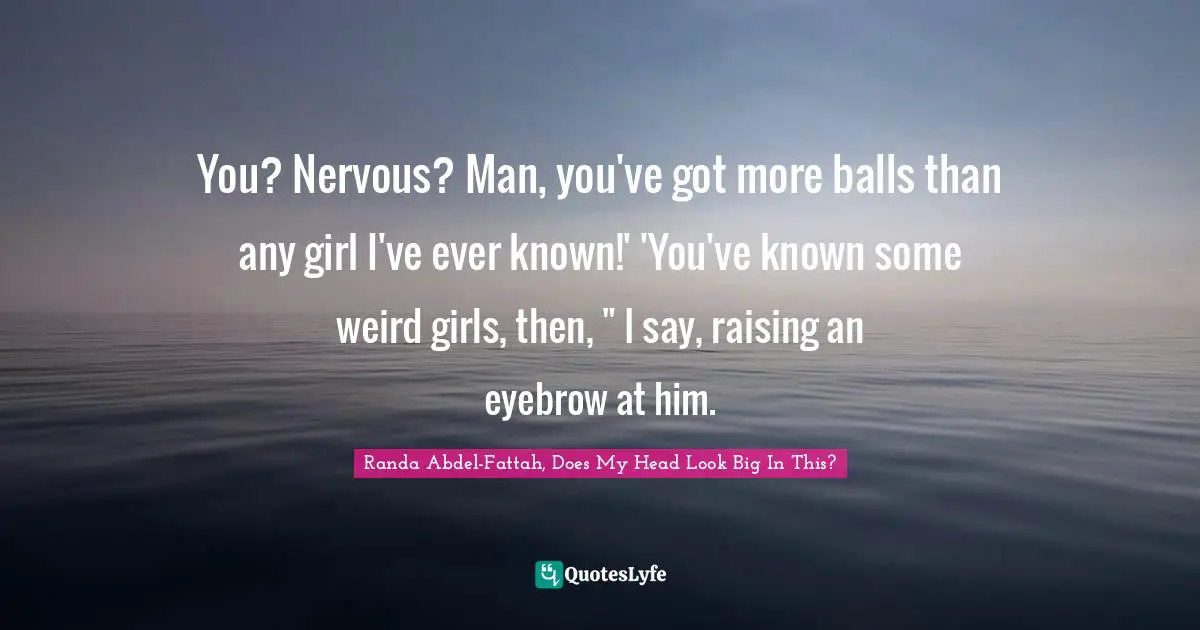 You? Nervous? Man, you've got more balls than any girl I've ever known!' 'You've known some weird girls, then, " I say, raising an eyebrow at him.