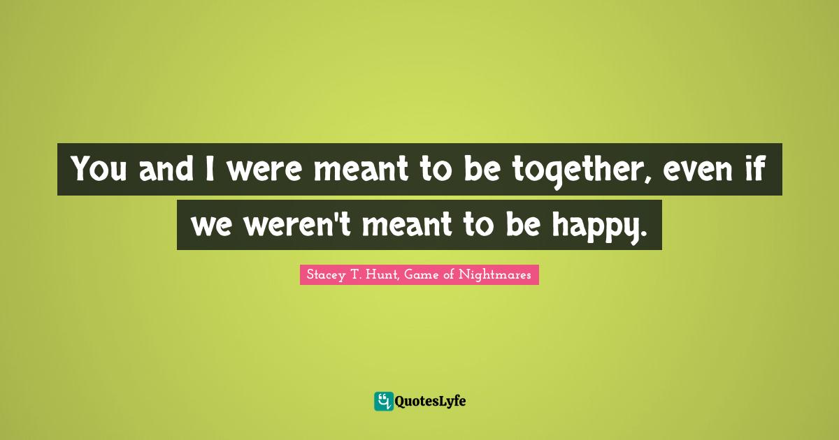 You and I were meant to be together, even if we weren't meant to be happy.