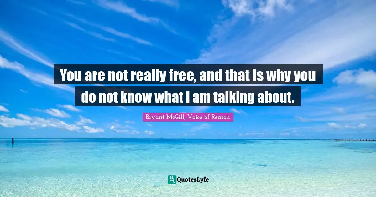 You are not really free, and that is why you do not know what I am talking about.