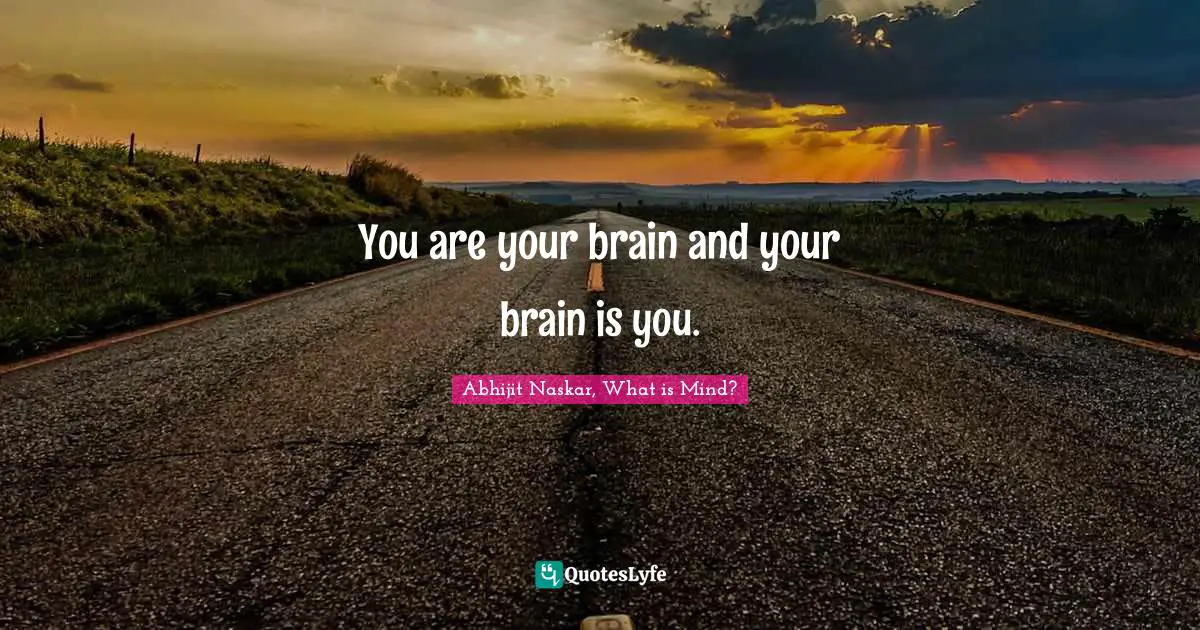 You are your brain and your brain is you.
