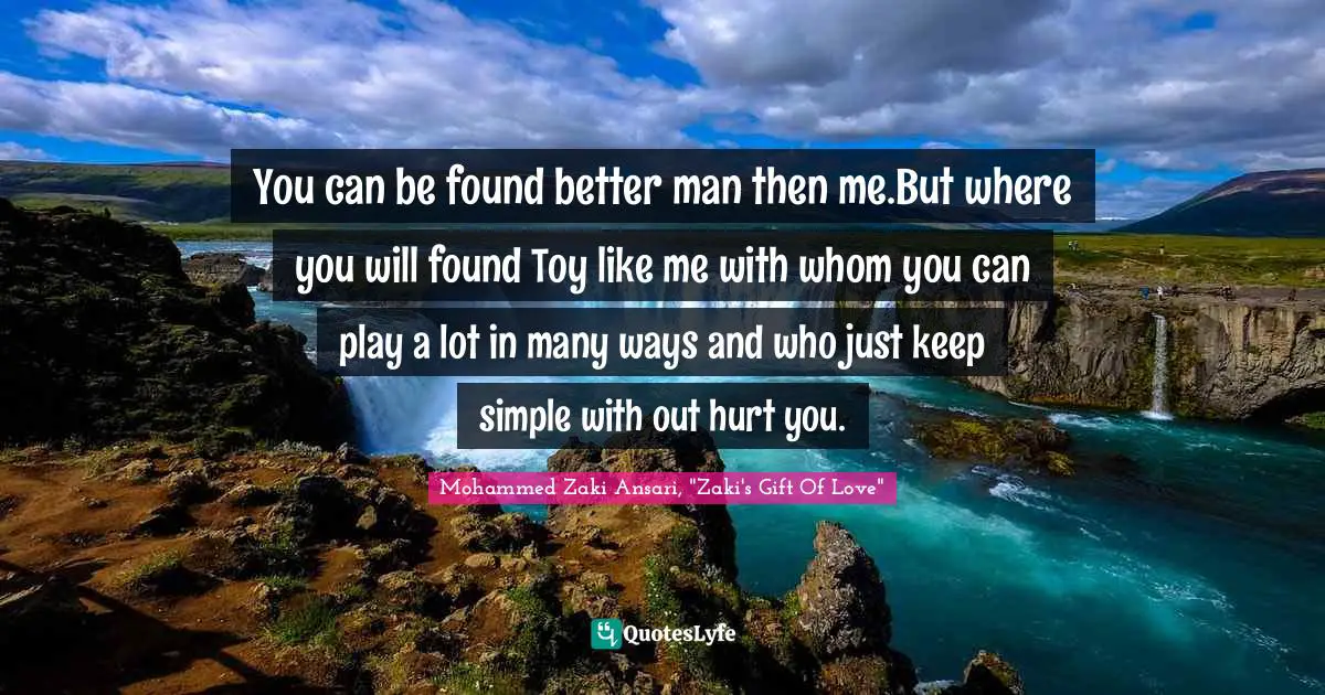 You can be found better man then me.But where you will found Toy like me with whom you can play a lot in many ways and who just keep simple with out hurt you.