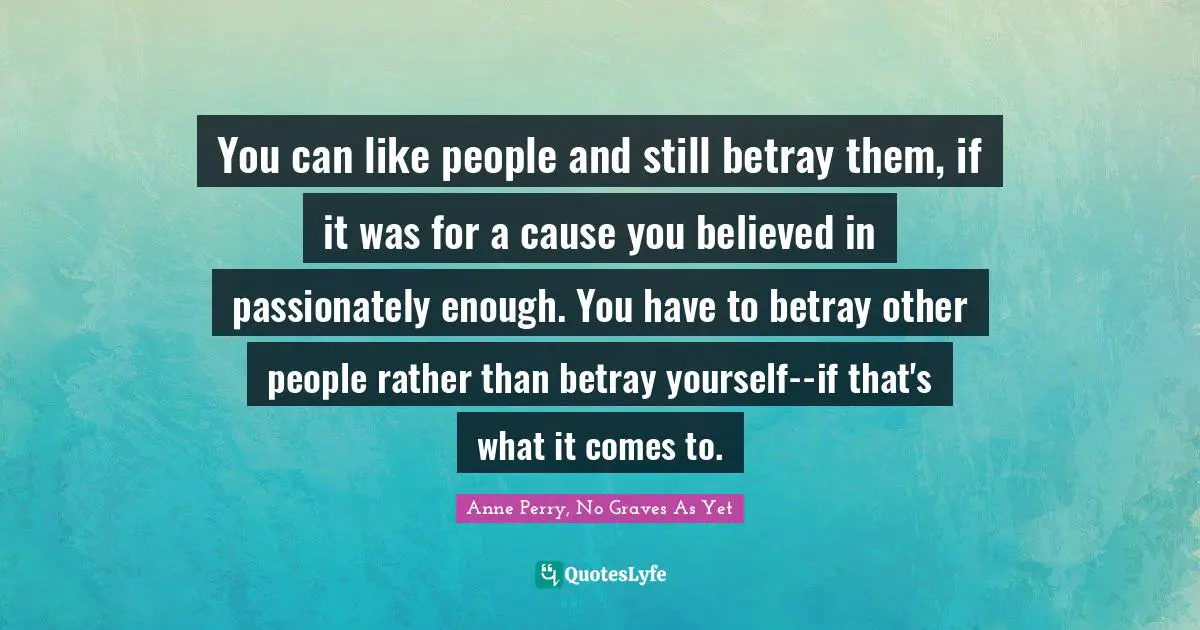 You can like people and still betray them, if it was for a cause you believed in passionately enough. You have to betray other people rather than betray yourself--if that's what it comes to.
