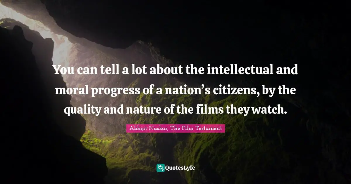 Abhijit Naskar, The Film Testament Quotes: You can tell a lot about the intellectual and moral progress of a nation’s citizens, by the quality and nature of the films they watch.