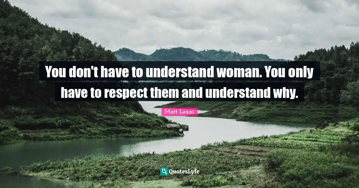 You don't have to understand woman. You only have to respect them and understand why.