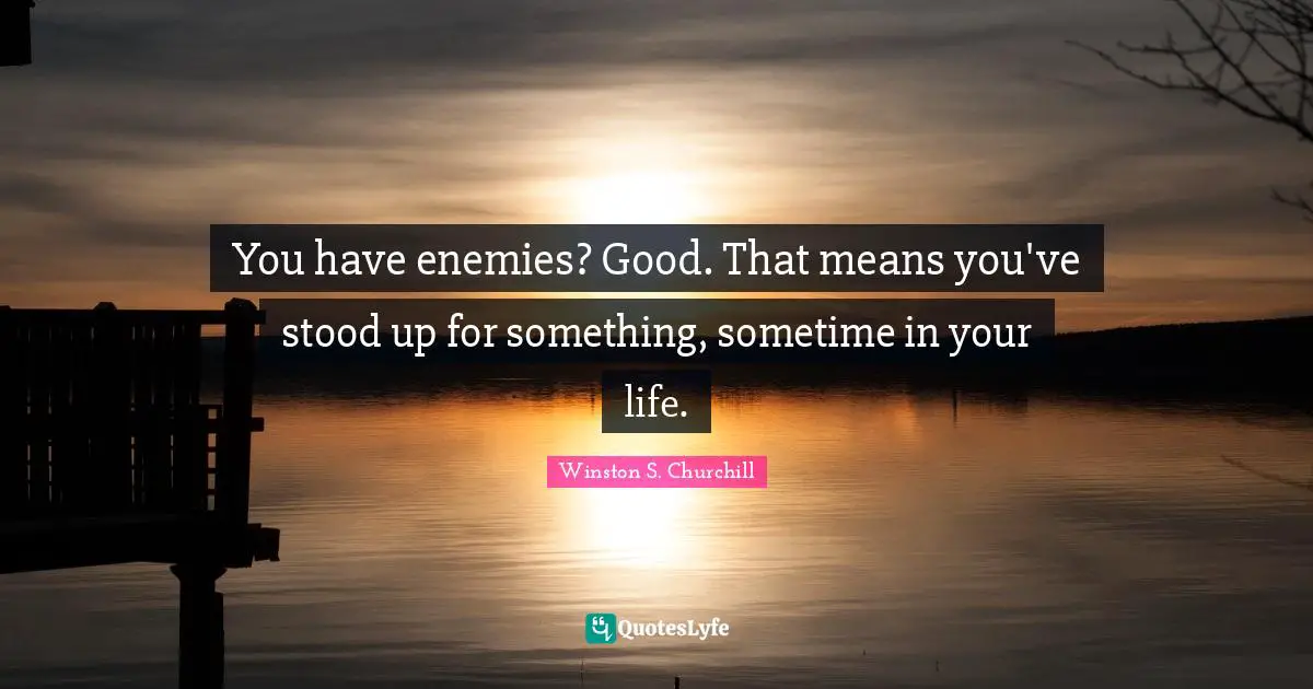 You have enemies? Good. That means you've stood up for something, sometime in your life.