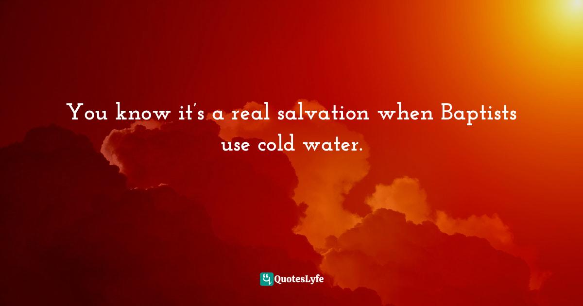 I'm Curious. Quotes: "You know it’s a real salvation when Baptists use cold water."