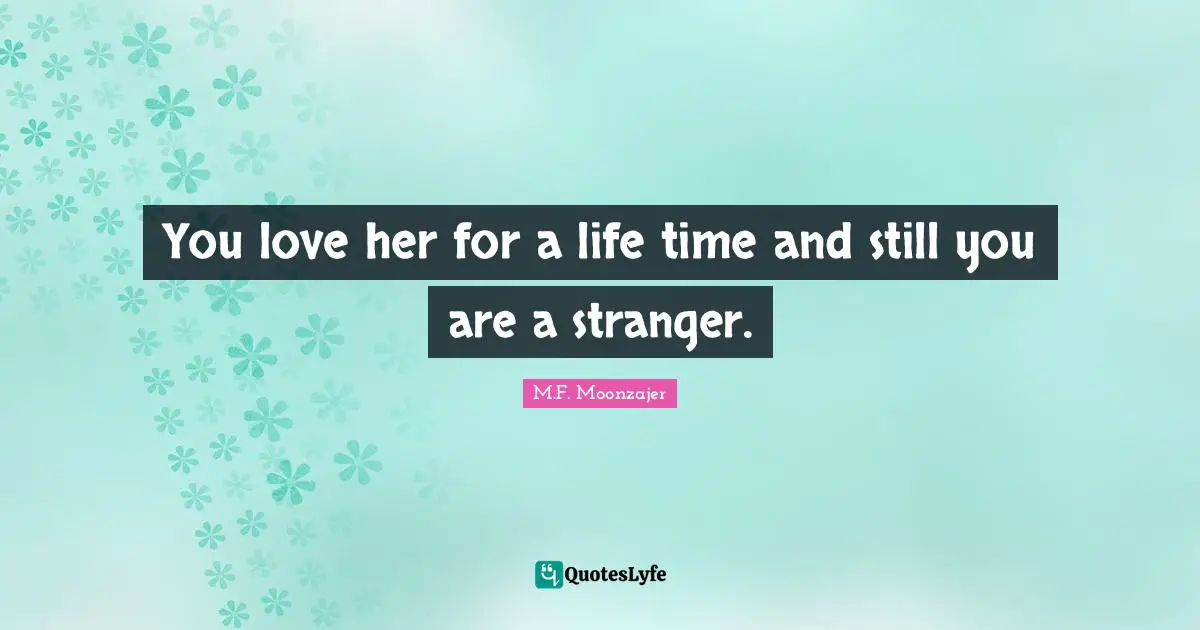 You love her for a life time and still you are a stranger.