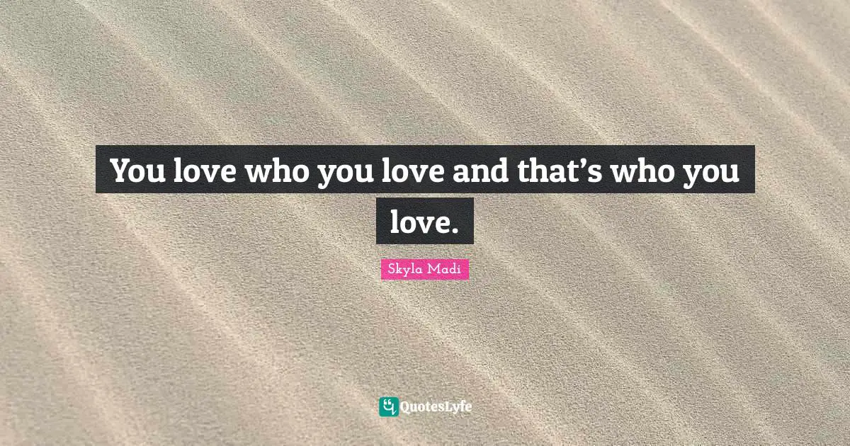 You love who you love and that’s who you love.