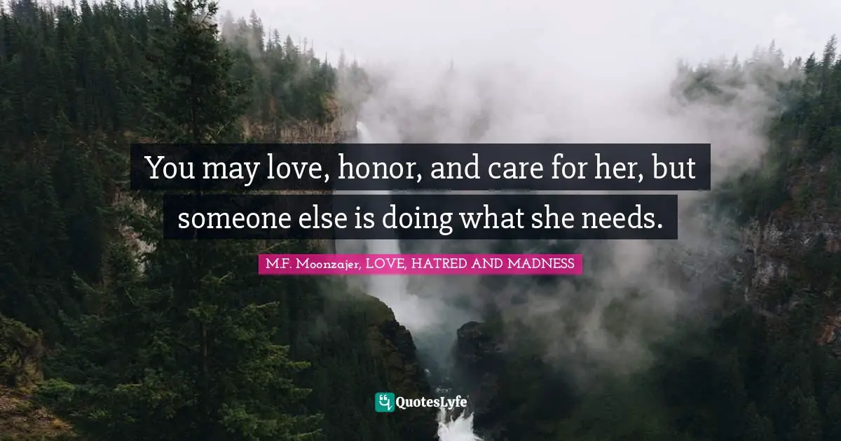 You May Love Honor And Care For Her But Someone Else Is Doing What Quote By M F Moonzajer Love Hatred And Madness Quoteslyfe