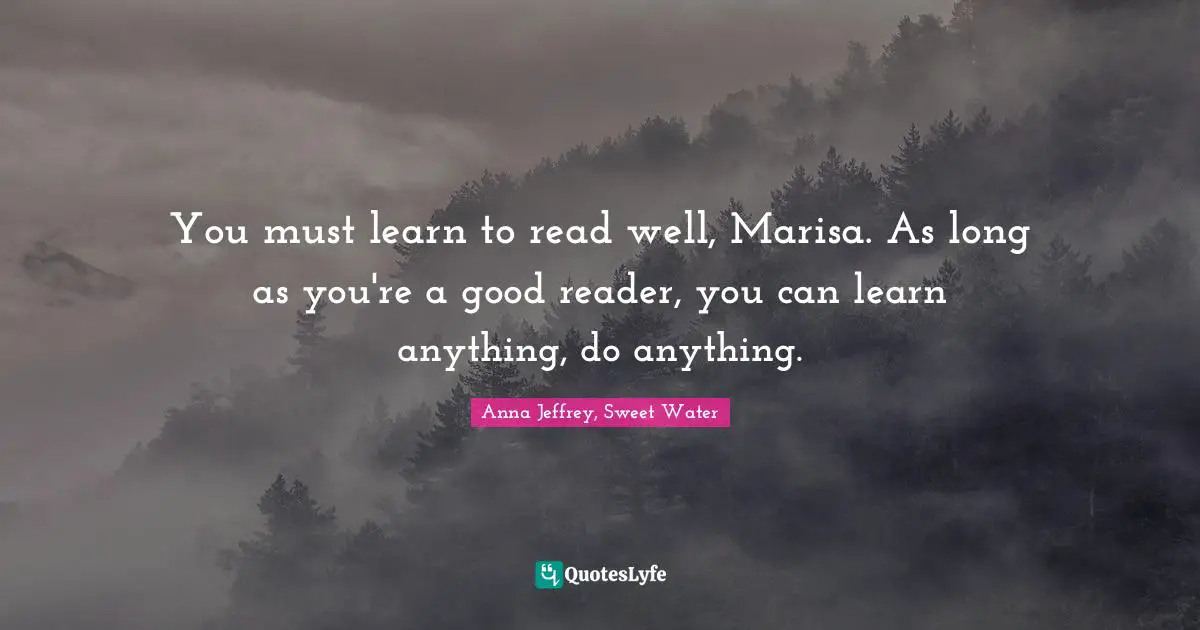 You must learn to read well, Marisa. As long as you're a good reader, you can learn anything, do anything.