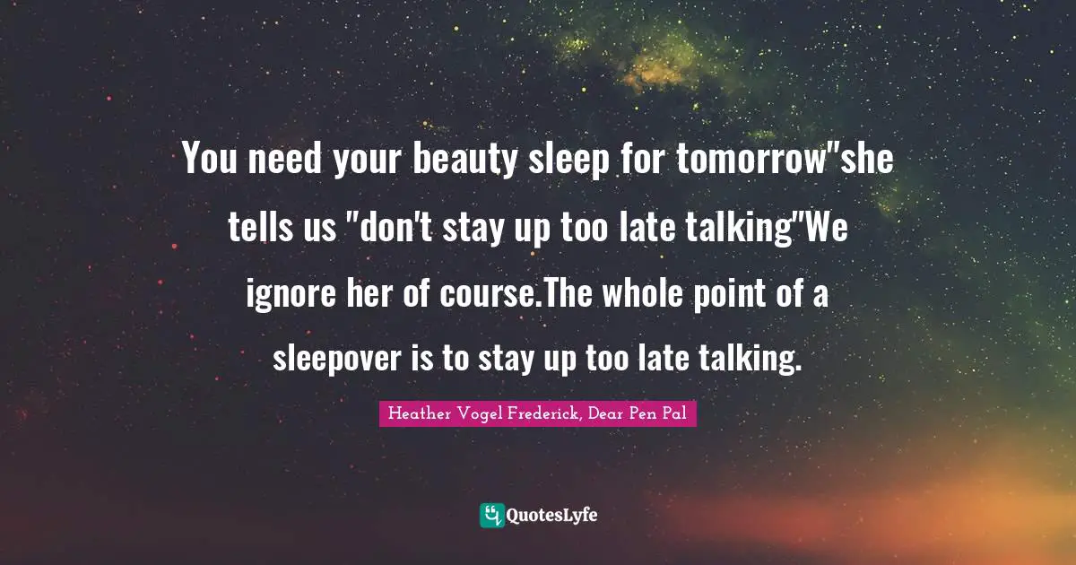 You need your beauty sleep for tomorrow"she tells us "don't stay up too late talking"We ignore her of course.The whole point of a sleepover is to stay up too late talking.